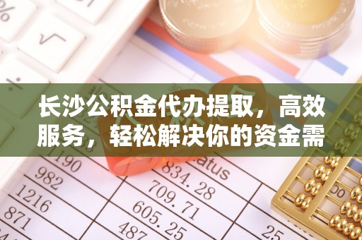 崆峒长沙公积金代办提取，高效服务，轻松解决你的资金需求