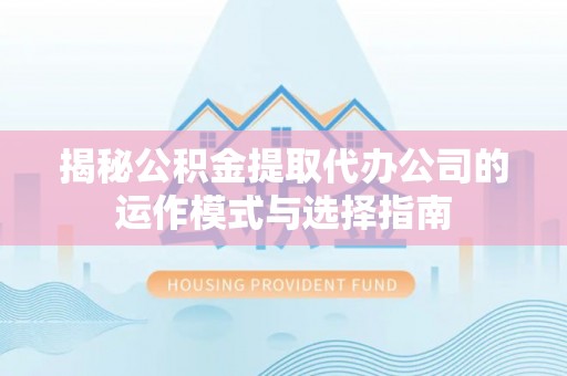 易门揭秘公积金提取代办公司的运作模式与选择指南