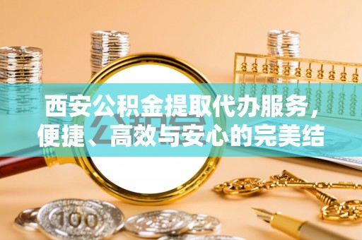 额尔古纳西安公积金提取代办服务，便捷、高效与安心的完美结合