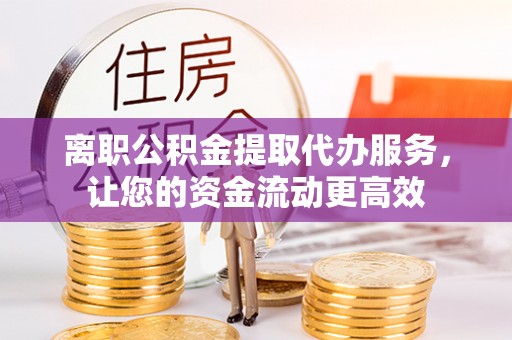 奎屯离职公积金提取代办服务，让您的资金流动更高效