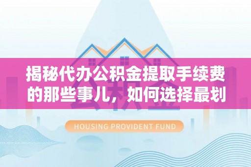户县揭秘代办公积金提取手续费的那些事儿，如何选择最划算的服务？